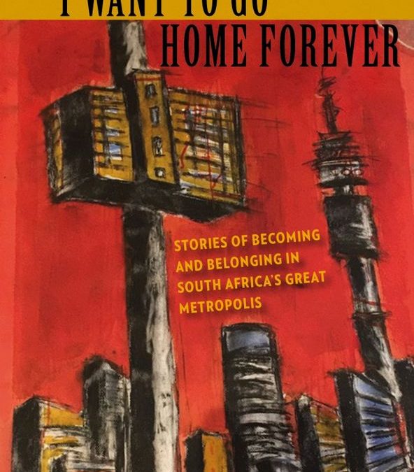 I Want to Go Home Forever: stories of becoming and belonging in South Africa’s great metropolis